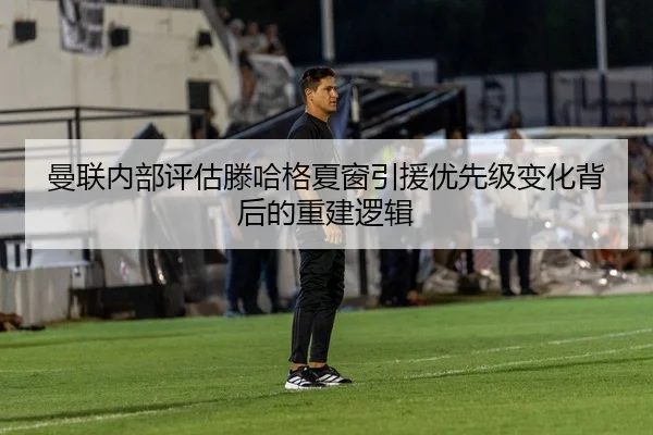 曼联内部评估滕哈格夏窗引援优先级变化背后的重建逻辑