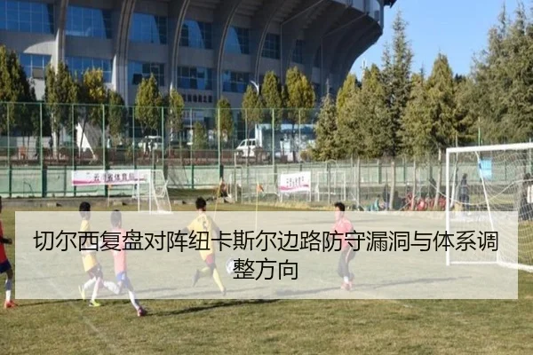 切尔西复盘对阵纽卡斯尔边路防守漏洞与体系调整方向