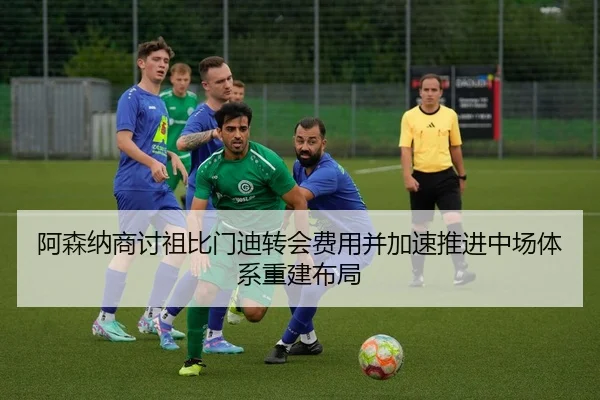阿森纳商讨祖比门迪转会费用并加速推进中场体系重建布局