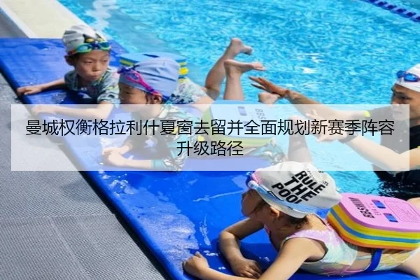 曼城权衡格拉利什夏窗去留并全面规划新赛季阵容升级路径
