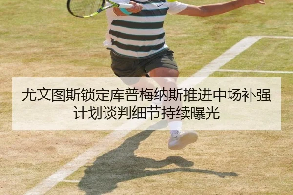 尤文图斯锁定库普梅纳斯推进中场补强计划谈判细节持续曝光