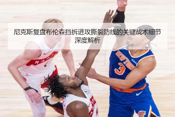尼克斯复盘布伦森挡拆进攻撕裂防线的关键战术细节深度解析