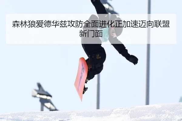 森林狼爱德华兹攻防全面进化正加速迈向联盟新门面