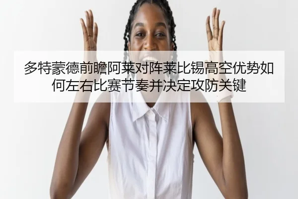 多特蒙德前瞻阿莱对阵莱比锡高空优势如何左右比赛节奏并决定攻防关键