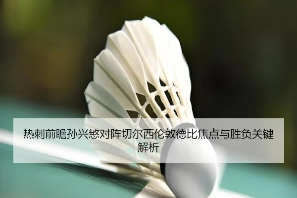 热刺前瞻孙兴慜对阵切尔西伦敦德比焦点与胜负关键解析