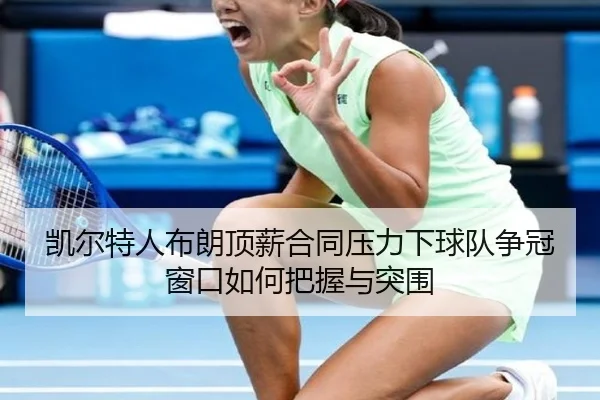 凯尔特人布朗顶薪合同压力下球队争冠窗口如何把握与突围