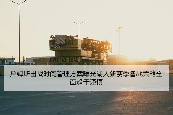 詹姆斯出战时间管理方案曝光湖人新赛季备战策略全面趋于谨慎