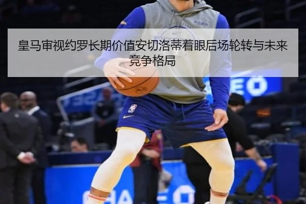 皇马审视约罗长期价值安切洛蒂着眼后场轮转与未来竞争格局